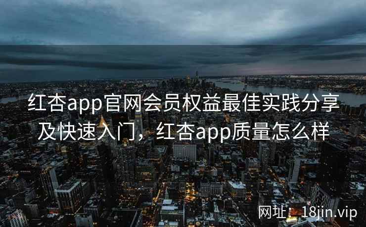 红杏app官网会员权益最佳实践分享及快速入门，红杏app质量怎么样  第2张