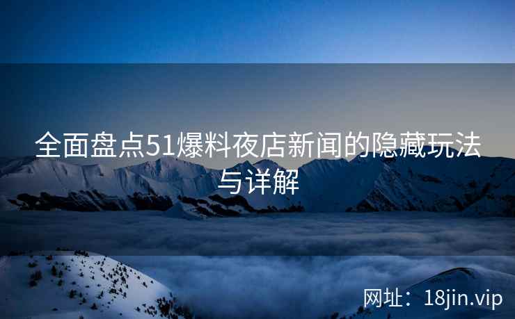 全面盘点51爆料夜店新闻的隐藏玩法与详解  第2张