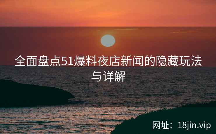 全面盘点51爆料夜店新闻的隐藏玩法与详解  第1张