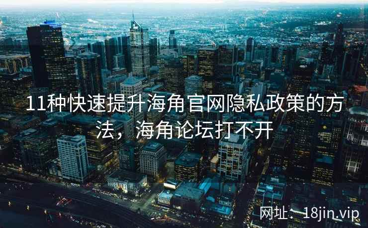 11种快速提升海角官网隐私政策的方法，海角论坛打不开  第1张