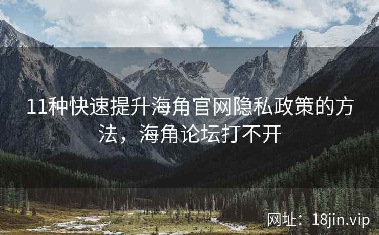 11种快速提升海角官网隐私政策的方法，海角论坛打不开  第2张