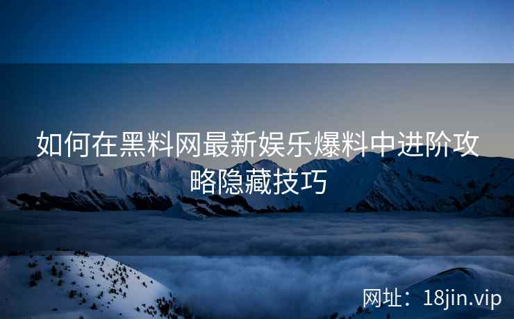 如何在黑料网最新娱乐爆料中进阶攻略隐藏技巧