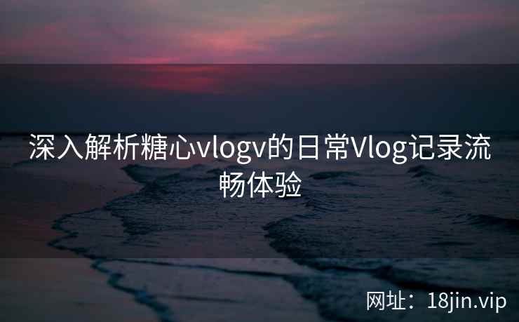 深入解析糖心vlogv的日常Vlog记录流畅体验  第2张