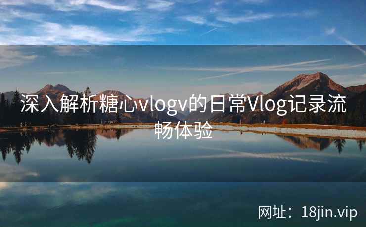 深入解析糖心vlogv的日常Vlog记录流畅体验  第1张
