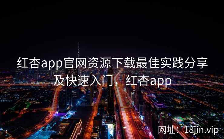 红杏app官网资源下载最佳实践分享及快速入门，红杏app