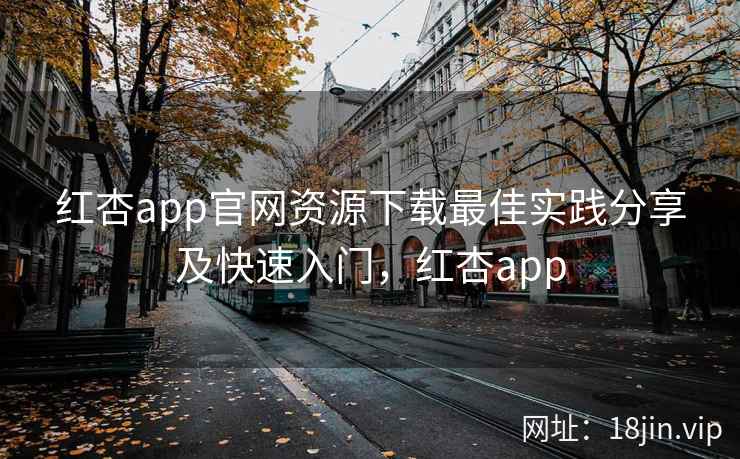 红杏app官网资源下载最佳实践分享及快速入门，红杏app  第2张