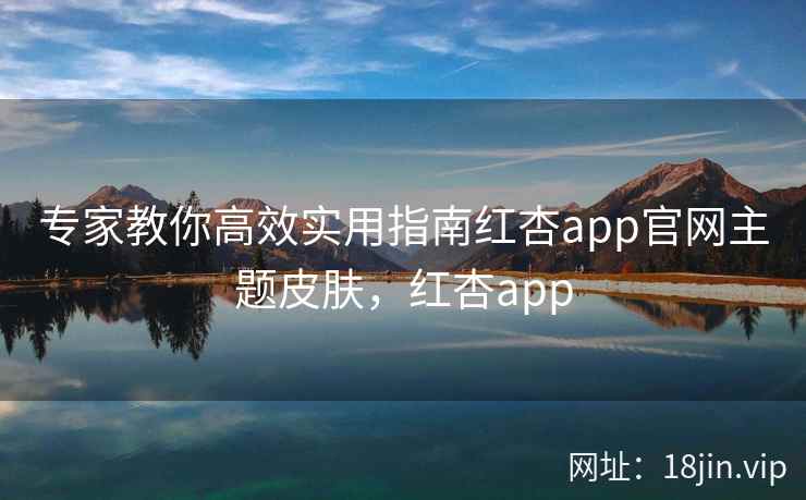 专家教你高效实用指南红杏app官网主题皮肤，红杏app