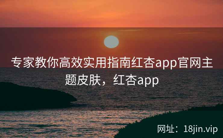 专家教你高效实用指南红杏app官网主题皮肤，红杏app  第2张