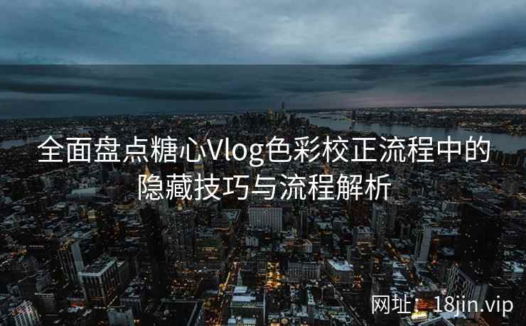 全面盘点糖心Vlog色彩校正流程中的隐藏技巧与流程解析