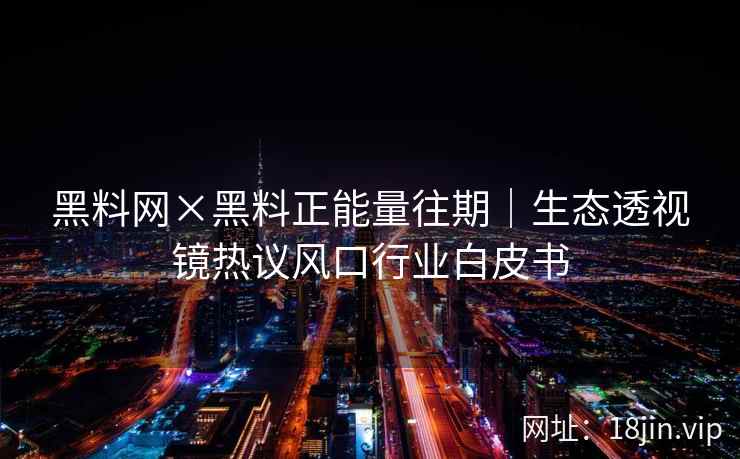 黑料网×黑料正能量往期｜生态透视镜热议风口行业白皮书  第2张