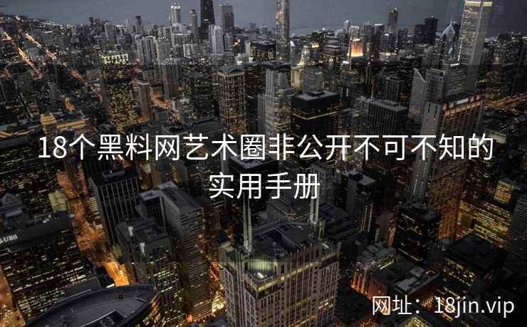 18个黑料网艺术圈非公开不可不知的实用手册  第2张