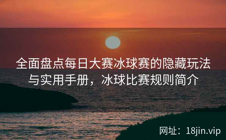 全面盘点每日大赛冰球赛的隐藏玩法与实用手册，冰球比赛规则简介