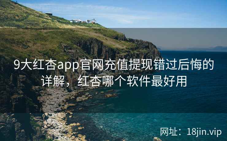 9大红杏app官网充值提现错过后悔的详解，红杏哪个软件最好用