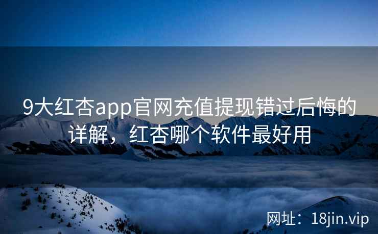 9大红杏app官网充值提现错过后悔的详解，红杏哪个软件最好用