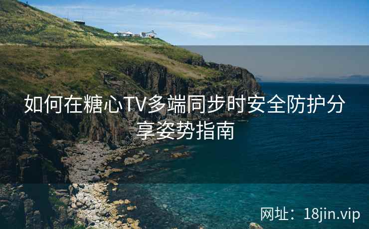 如何在糖心TV多端同步时安全防护分享姿势指南