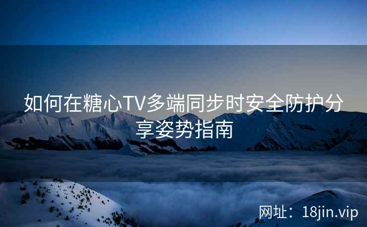 如何在糖心TV多端同步时安全防护分享姿势指南  第2张
