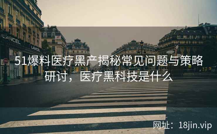 51爆料医疗黑产揭秘常见问题与策略研讨，医疗黑科技是什么  第2张