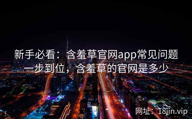 新手必看：含羞草官网app常见问题一步到位，含羞草的官网是多少  第2张