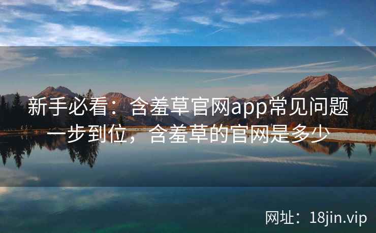 新手必看：含羞草官网app常见问题一步到位，含羞草的官网是多少
