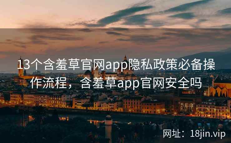 13个含羞草官网app隐私政策必备操作流程，含羞草app官网安全吗