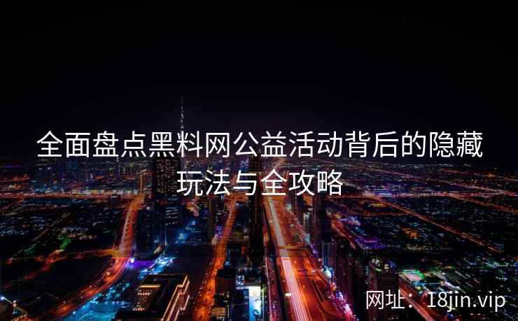 全面盘点黑料网公益活动背后的隐藏玩法与全攻略  第2张