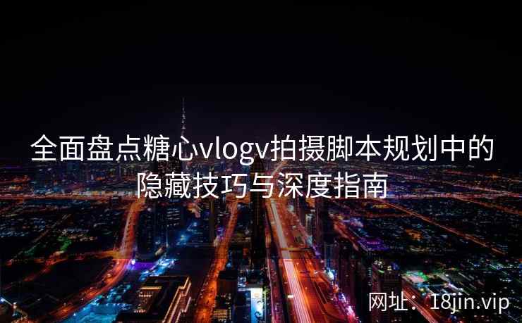 全面盘点糖心vlogv拍摄脚本规划中的隐藏技巧与深度指南  第2张