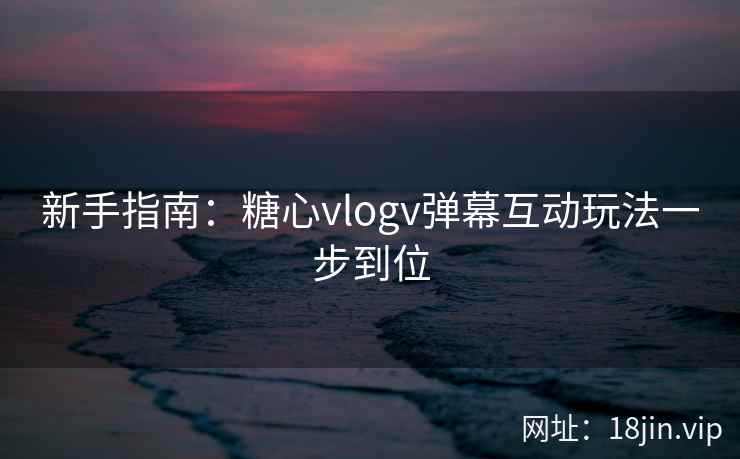 新手指南：糖心vlogv弹幕互动玩法一步到位