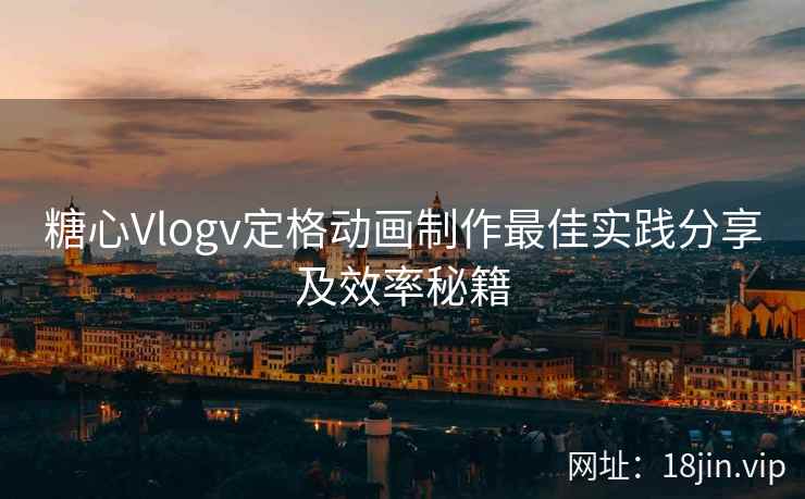 糖心Vlogv定格动画制作最佳实践分享及效率秘籍