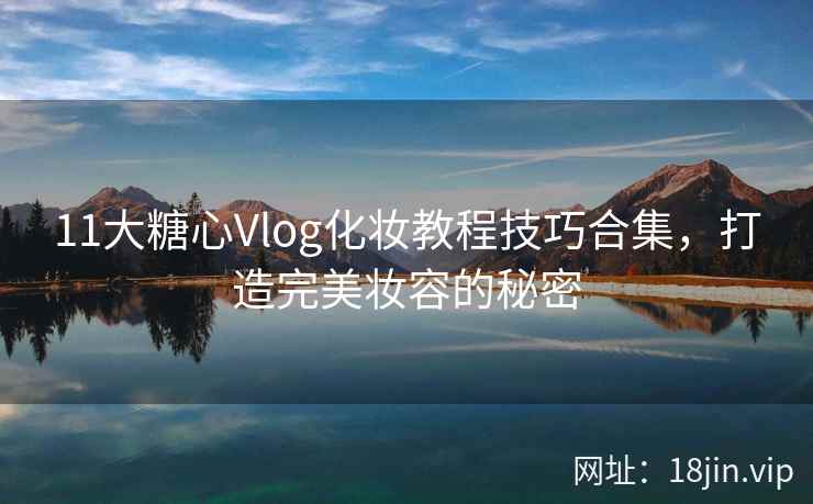 11大糖心Vlog化妆教程技巧合集，打造完美妆容的秘密