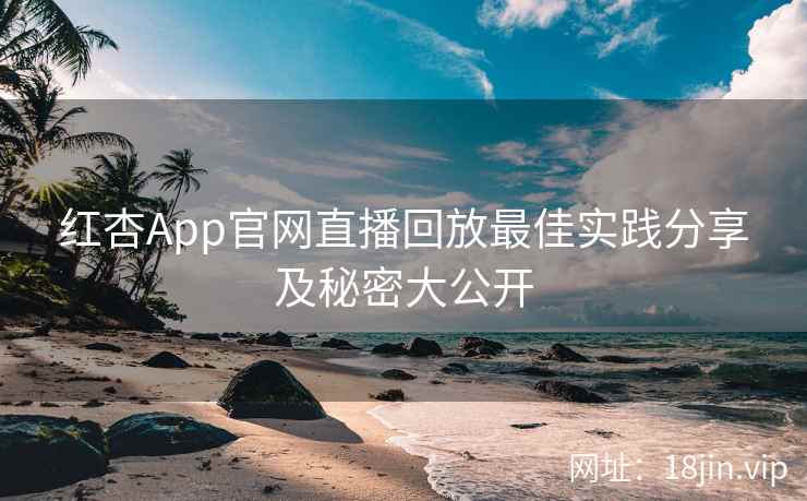 红杏App官网直播回放最佳实践分享及秘密大公开  第1张
