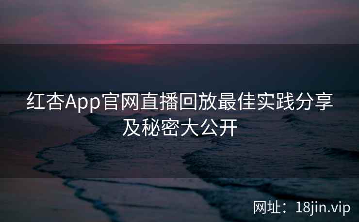 红杏App官网直播回放最佳实践分享及秘密大公开  第2张