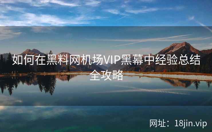 如何在黑料网机场VIP黑幕中经验总结全攻略