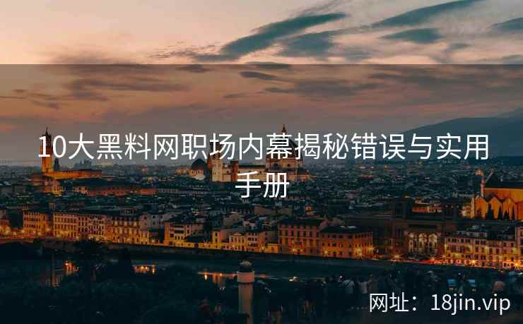 10大黑料网职场内幕揭秘错误与实用手册  第1张