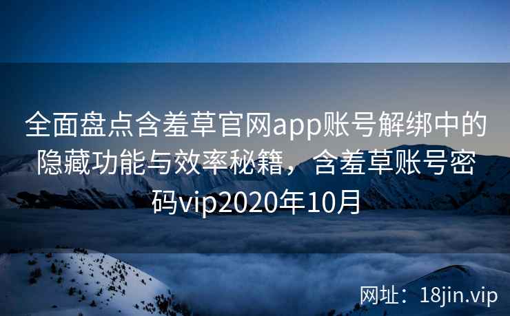 全面盘点含羞草官网app账号解绑中的隐藏功能与效率秘籍，含羞草账号密码vip2020年10月  第2张