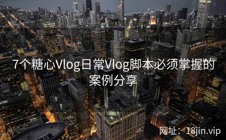 7个糖心Vlog日常Vlog脚本必须掌握的案例分享  第2张