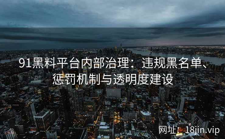 91黑料平台内部治理：违规黑名单、惩罚机制与透明度建设  第1张
