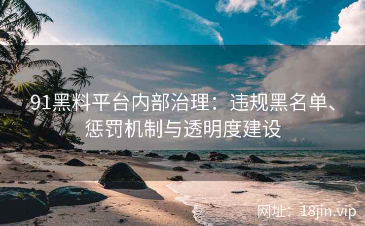 91黑料平台内部治理：违规黑名单、惩罚机制与透明度建设  第2张
