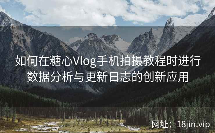 如何在糖心Vlog手机拍摄教程时进行数据分析与更新日志的创新应用