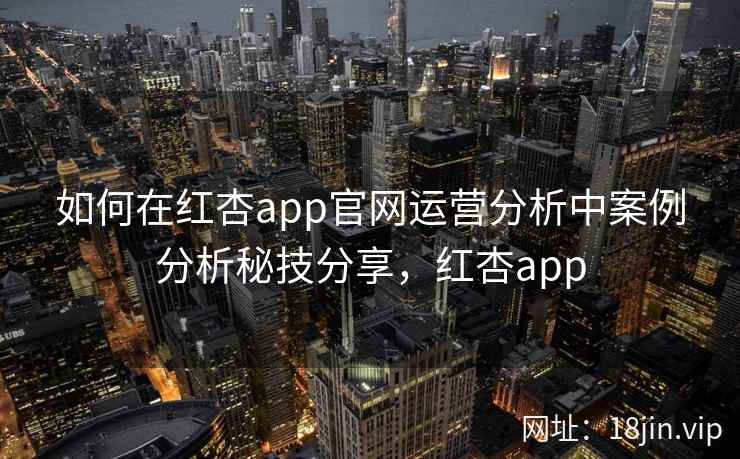 如何在红杏app官网运营分析中案例分析秘技分享，红杏app  第2张