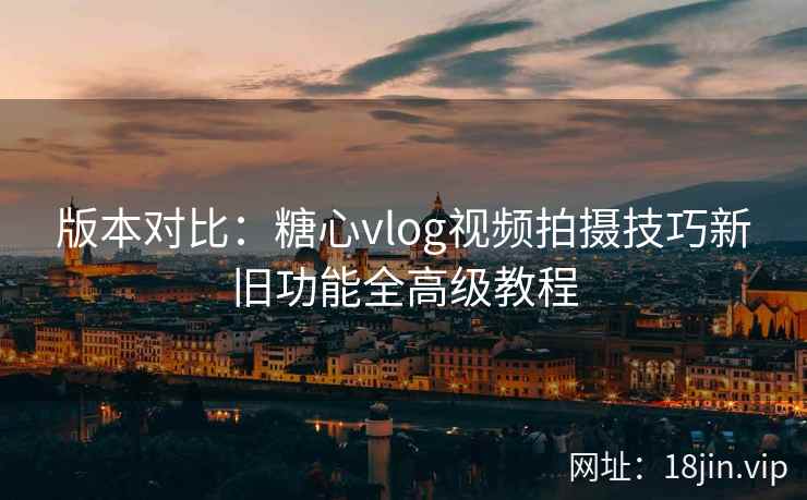 版本对比：糖心vlog视频拍摄技巧新旧功能全高级教程  第2张