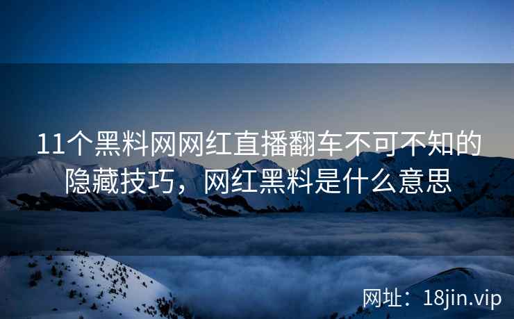 11个黑料网网红直播翻车不可不知的隐藏技巧，网红黑料是什么意思  第2张