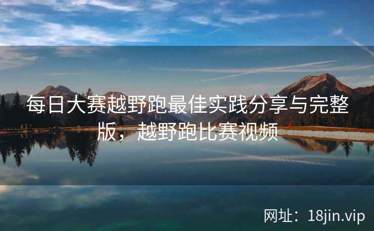 每日大赛越野跑最佳实践分享与完整版，越野跑比赛视频  第2张