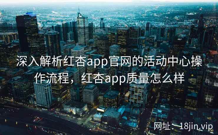 深入解析红杏app官网的活动中心操作流程，红杏app质量怎么样  第2张