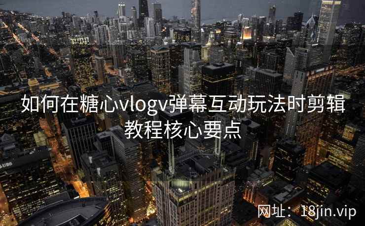 如何在糖心vlogv弹幕互动玩法时剪辑教程核心要点  第1张