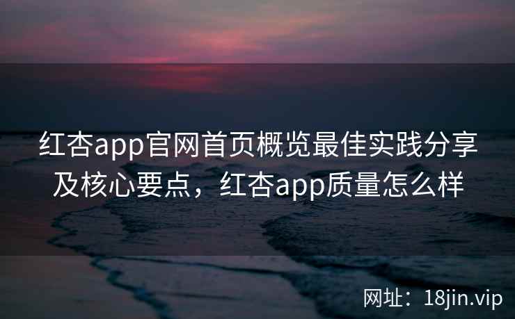 红杏app官网首页概览最佳实践分享及核心要点，红杏app质量怎么样  第2张