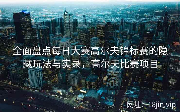 全面盘点每日大赛高尔夫锦标赛的隐藏玩法与实录，高尔夫比赛项目  第2张