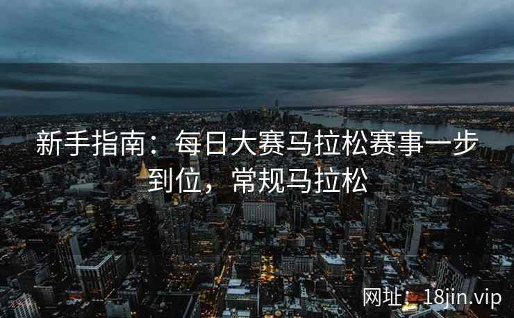 新手指南：每日大赛马拉松赛事一步到位，常规马拉松