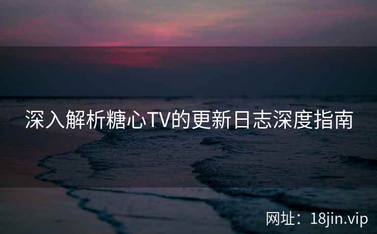 深入解析糖心TV的更新日志深度指南