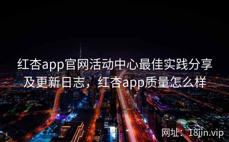 红杏app官网活动中心最佳实践分享及更新日志，红杏app质量怎么样