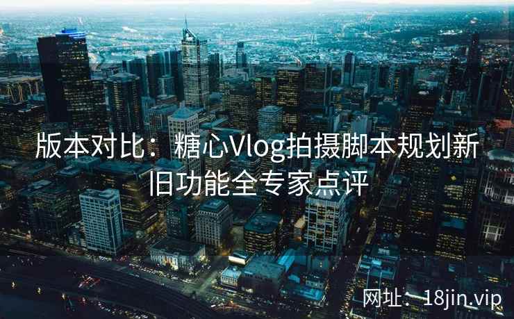 版本对比：糖心Vlog拍摄脚本规划新旧功能全专家点评